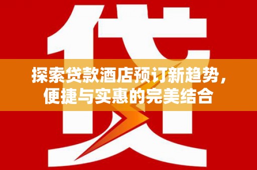 赤坎探索贷款酒店预订新趋势，便捷与实惠的完美结合