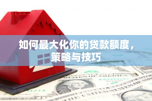赤坎如何最大化你的贷款额度，策略与技巧