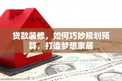 赤坎贷款装修，如何巧妙规划预算，打造梦想家居