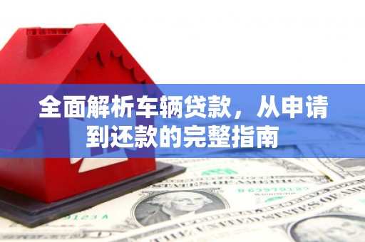 赤坎全面解析车辆贷款，从申请到还款的完整指南