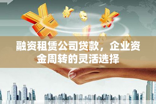 赤坎融资租赁公司贷款，企业资金周转的灵活选择