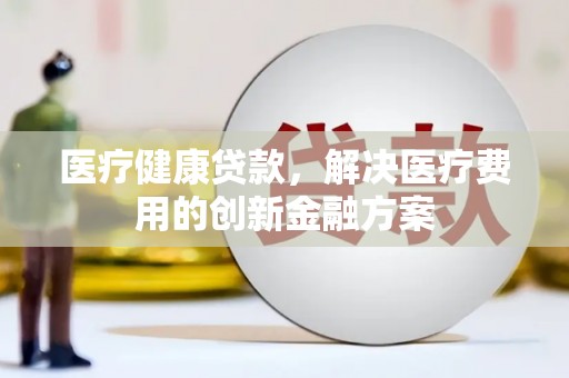 赤坎医疗健康贷款，解决医疗费用的创新金融方案