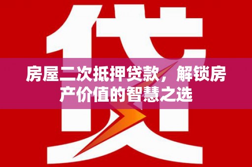 赤坎房屋二次抵押贷款，解锁房产价值的智慧之选