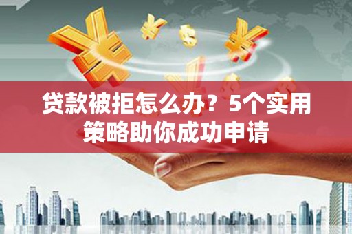 赤坎贷款被拒怎么办？5个实用策略助你成功申请