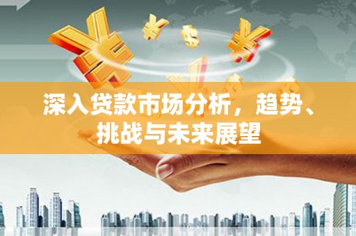 赤坎深入贷款市场分析，趋势、挑战与未来展望