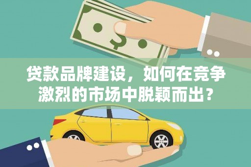 赤坎贷款品牌建设，如何在竞争激烈的市场中脱颖而出？