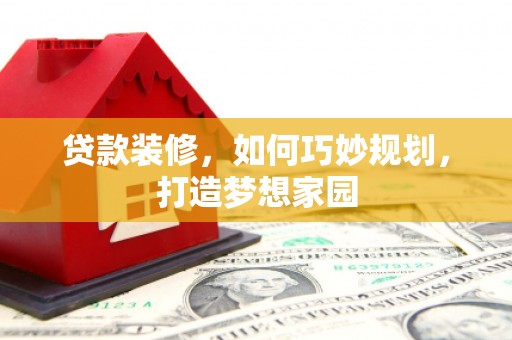赤坎贷款装修，如何巧妙规划，打造梦想家园