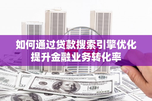 赤坎如何通过贷款搜索引擎优化提升金融业务转化率