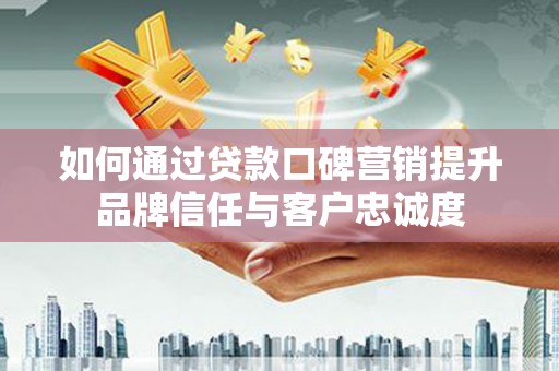 赤坎如何通过贷款口碑营销提升品牌信任与客户忠诚度