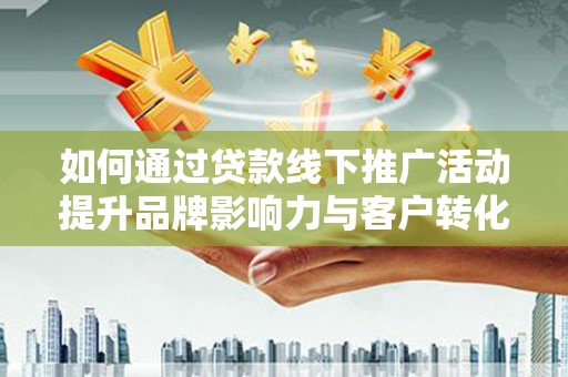 赤坎如何通过贷款线下推广活动提升品牌影响力与客户转化率