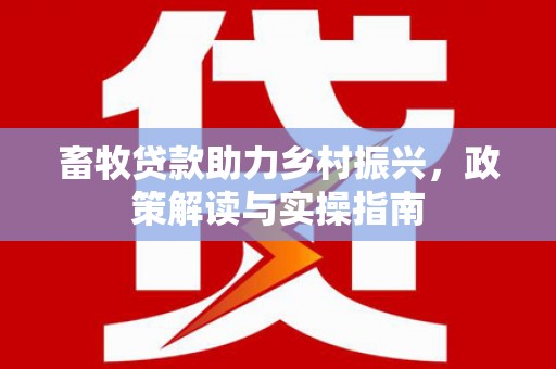 赤坎畜牧贷款助力乡村振兴，政策解读与实操指南