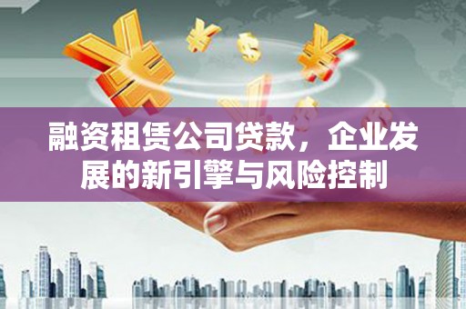 赤坎融资租赁公司贷款，企业发展的新引擎与风险控制