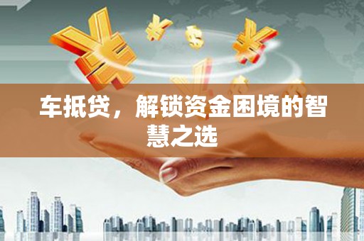 赤坎车抵贷，解锁资金困境的智慧之选