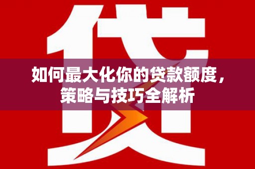 赤坎如何最大化你的贷款额度，策略与技巧全解析