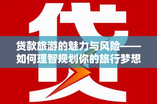 赤坎贷款旅游的魅力与风险——如何理智规划你的旅行梦想